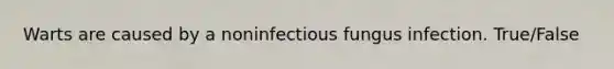 Warts are caused by a noninfectious fungus infection. True/False