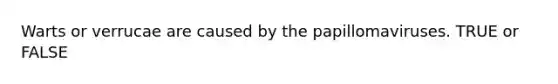 Warts or verrucae are caused by the papillomaviruses. TRUE or FALSE