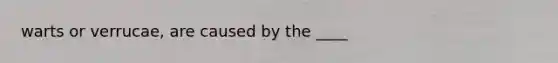 warts or verrucae, are caused by the ____