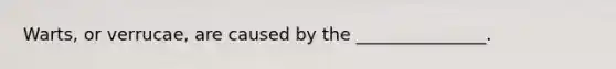 Warts, or verrucae, are caused by the _______________.