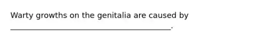 Warty growths on the genitalia are caused by _________________________________________.