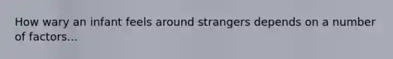 How wary an infant feels around strangers depends on a number of factors...