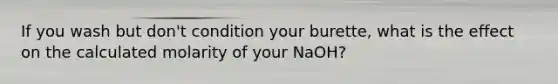 If you wash but don't condition your burette, what is the effect on the calculated molarity of your NaOH?