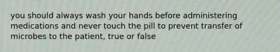 you should always wash your hands before administering medications and never touch the pill to prevent transfer of microbes to the patient, true or false