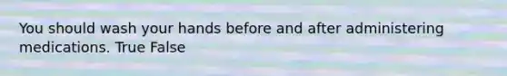 You should wash your hands before and after administering medications. True False