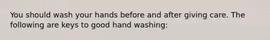 You should wash your hands before and after giving care. The following are keys to good hand washing: