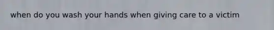 when do you wash your hands when giving care to a victim