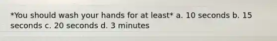 *You should wash your hands for at least* a. 10 seconds b. 15 seconds c. 20 seconds d. 3 minutes