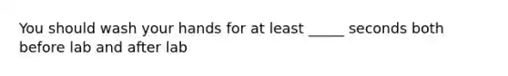 You should wash your hands for at least _____ seconds both before lab and after lab