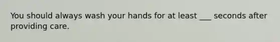 You should always wash your hands for at least ___ seconds after providing care.