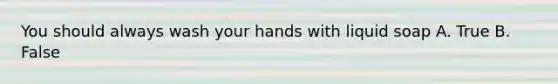 You should always wash your hands with liquid soap A. True B. False