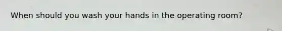 When should you wash your hands in the operating room?