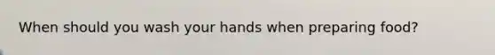 When should you wash your hands when preparing food?