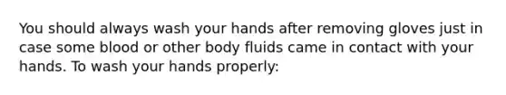 You should always wash your hands after removing gloves just in case some blood or other body fluids came in contact with your hands. To wash your hands properly: