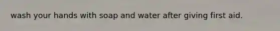 wash your hands with soap and water after giving first aid.