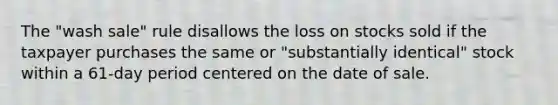 The "wash sale" rule disallows the loss on stocks sold if the taxpayer purchases the same or "substantially identical" stock within a 61-day period centered on the date of sale.