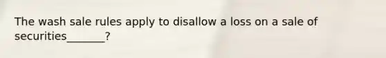 The wash sale rules apply to disallow a loss on a sale of securities_______?