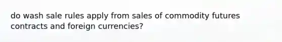 do wash sale rules apply from sales of commodity futures contracts and foreign currencies?