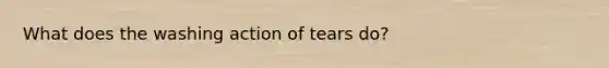 What does the washing action of tears do?