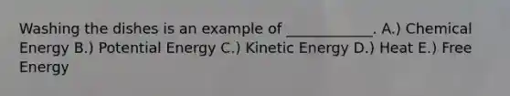 Washing the dishes is an example of ____________. A.) Chemical Energy B.) Potential Energy C.) Kinetic Energy D.) Heat E.) Free Energy