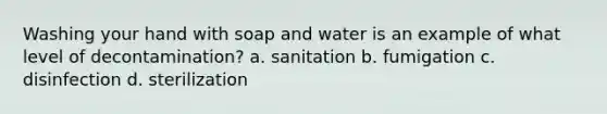 Washing your hand with soap and water is an example of what level of decontamination? a. sanitation b. fumigation c. disinfection d. sterilization