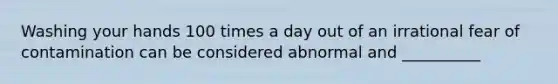 Washing your hands 100 times a day out of an irrational fear of contamination can be considered abnormal and __________