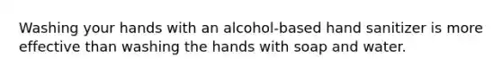 Washing your hands with an alcohol-based hand sanitizer is more effective than washing the hands with soap and water.