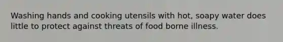 Washing hands and cooking utensils with hot, soapy water does little to protect against threats of food borne illness.