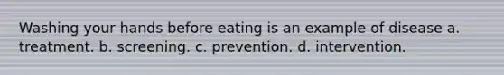 Washing your hands before eating is an example of disease a. treatment. b. screening. c. prevention. d. intervention.