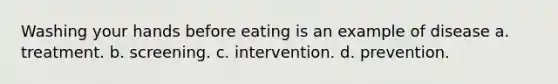 Washing your hands before eating is an example of disease a. treatment. b. screening. c. intervention. d. prevention.