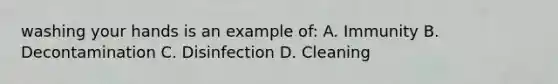 washing your hands is an example of: A. Immunity B. Decontamination C. Disinfection D. Cleaning