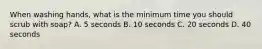 When washing hands, what is the minimum time you should scrub with soap? A. 5 seconds B. 10 seconds C. 20 seconds D. 40 seconds