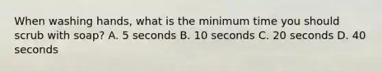 When washing hands, what is the minimum time you should scrub with soap? A. 5 seconds B. 10 seconds C. 20 seconds D. 40 seconds