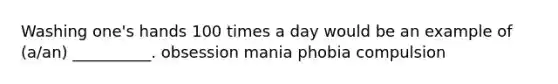 Washing one's hands 100 times a day would be an example of (a/an) __________. obsession mania phobia compulsion