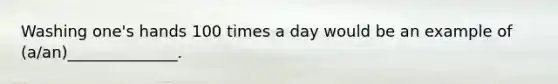 Washing one's hands 100 times a day would be an example of (a/an)______________.