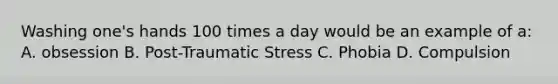 Washing one's hands 100 times a day would be an example of a: A. obsession B. Post-Traumatic Stress C. Phobia D. Compulsion