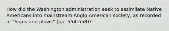 How did the Washington administration seek to assimilate Native Americans into mainstream Anglo-American society, as recorded in "Signs and plows" (pp. 554-558)?