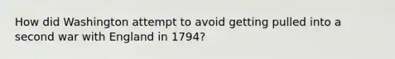 How did Washington attempt to avoid getting pulled into a second war with England in 1794?