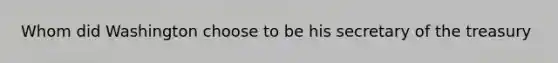 Whom did Washington choose to be his secretary of the treasury