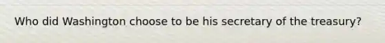 Who did Washington choose to be his secretary of the treasury?