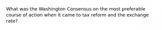 What was the Washington Consensus on the most preferable course of action when it came to tax reform and the exchange rate?