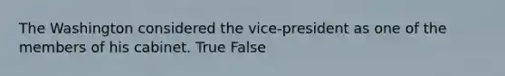 The Washington considered the vice-president as one of the members of his cabinet. True False