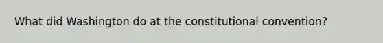 What did Washington do at the constitutional convention?