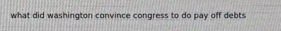 what did washington convince congress to do pay off debts