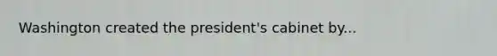 Washington created the president's cabinet by...