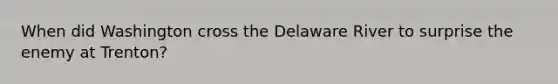 When did Washington cross the Delaware River to surprise the enemy at Trenton?