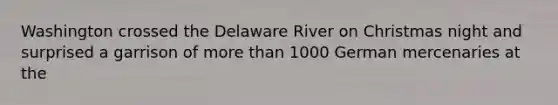 Washington crossed the Delaware River on Christmas night and surprised a garrison of more than 1000 German mercenaries at the