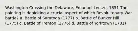 Washington Crossing the Delaware, Emanuel Leutze, 1851 The painting is depiciting a crucial aspect of which Revoluitonary War battle? a. Battle of Saratoga (1777) b. Battle of Bunker Hill (1775) c. Battle of Trenton (1776) d. Battle of Yorktown (1781)