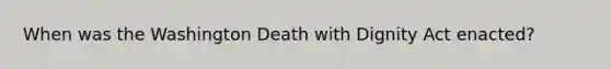 When was the Washington Death with Dignity Act enacted?