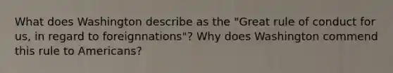 What does Washington describe as the "Great rule of conduct for us, in regard to foreignnations"? Why does Washington commend this rule to Americans?